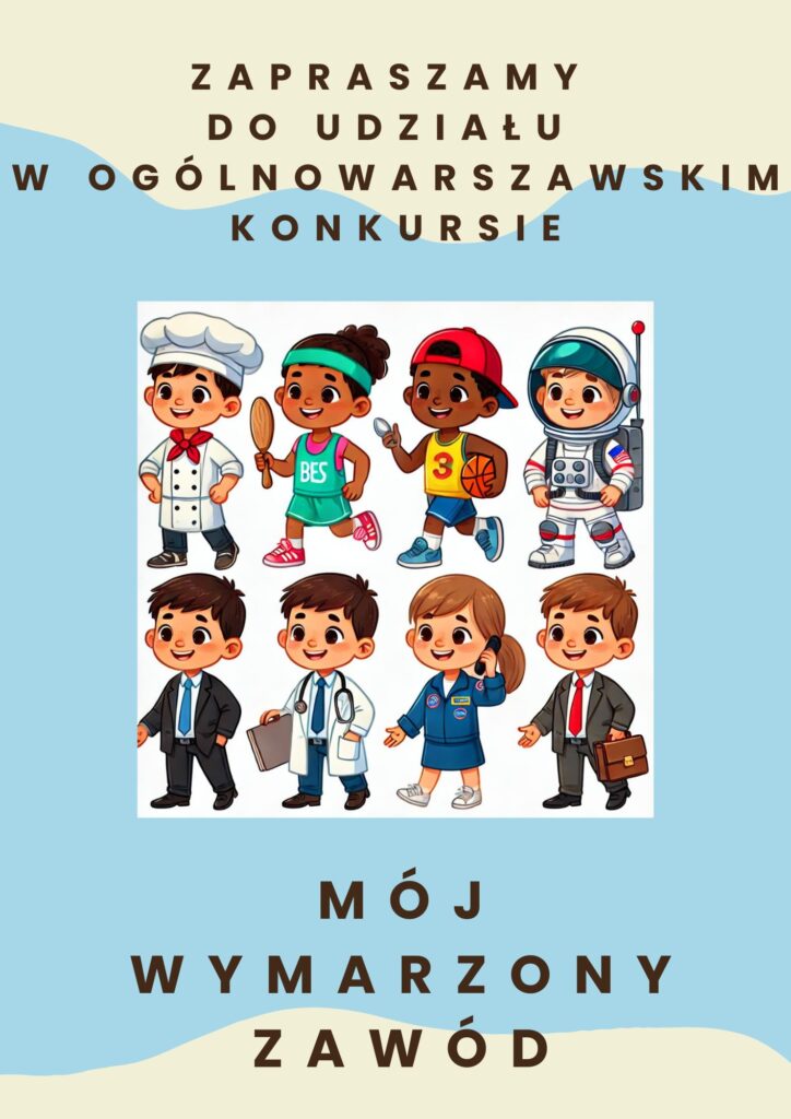 Pastelowe błękitne tło, na górze i dole pastelowo żółte nieregularne brzegi. Brązowy napis: na górze ZAPRASZAMY DO UDZIAŁU W OGÓLNOWARSZAWSKIM KONKURSIE, na dole MÓJ WYMARZONY ZAWÓD. Na środku biała ramka z rysunkiem przedstawiającym ósemkę dzieci: na górze ramki chłopiec w stroju kucharza, dziewczynka w stroju tenisistki, chłopiec w stroju koszykarza, chłopiec w stroju kosmonauty, pod spodem chłopiec w garniturze, chłopiec w stroju lekarza, dziewczynka w stroju biznesowym rozmawiająca przez telefon, chłopiec w garniturze z teczką w ręku.